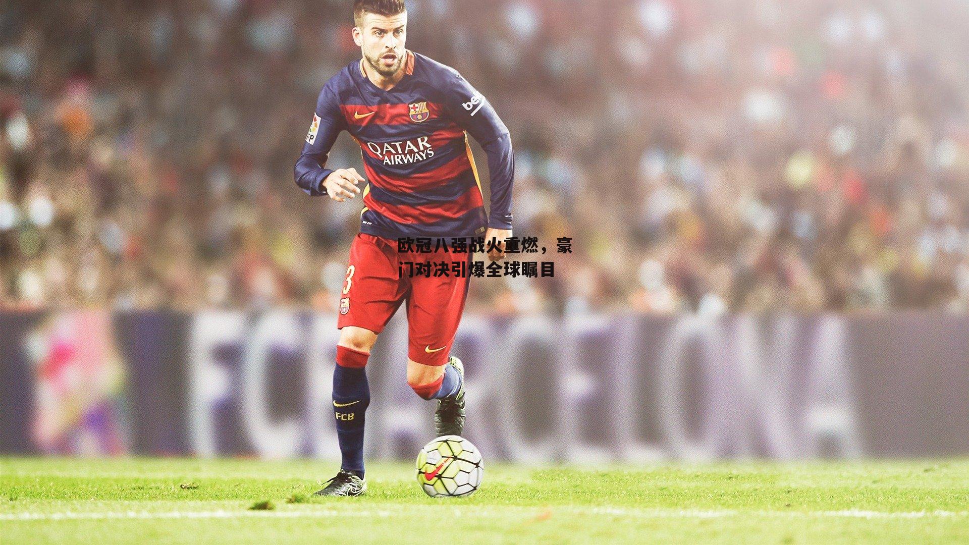 米兰体育网页版-欧冠八强战火重燃，豪门对决引爆全球瞩目