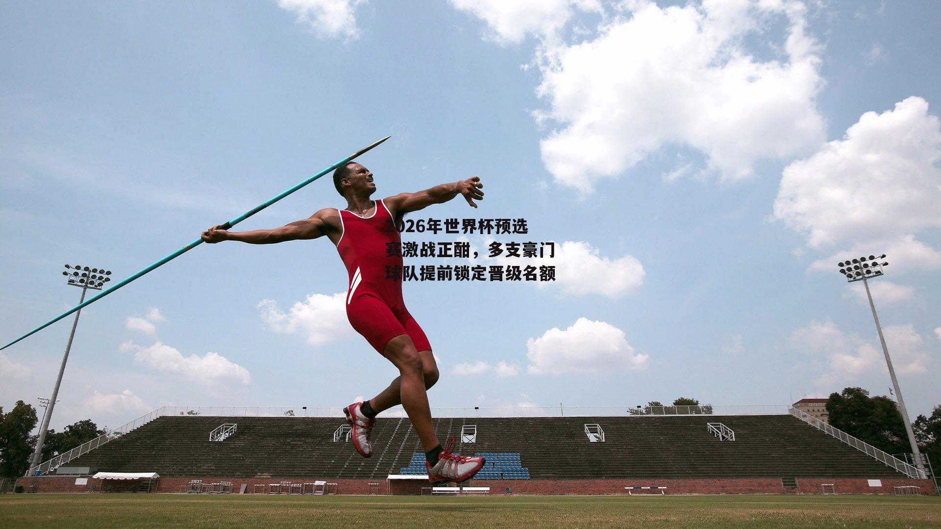 米兰体育-2026年世界杯预选赛激战正酣，多支豪门球队提前锁定晋级名额