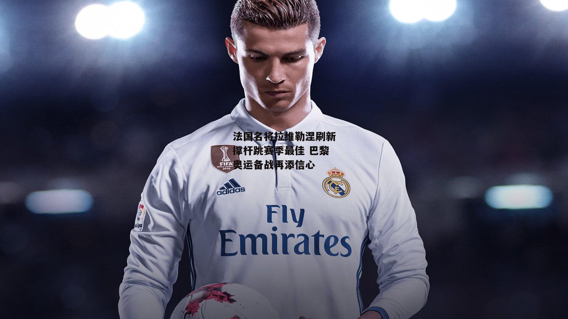 米兰集团_法国名将拉维勒涅刷新撑杆跳赛季最佳 巴黎奥运备战再添信心