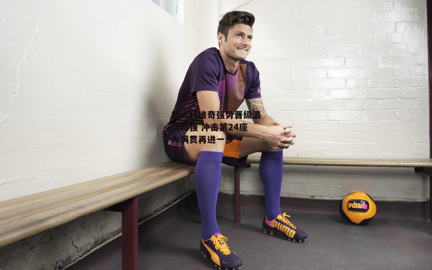 米兰体育|德约科维奇强势晋级温网四强 冲击第24座大满贯再进一步