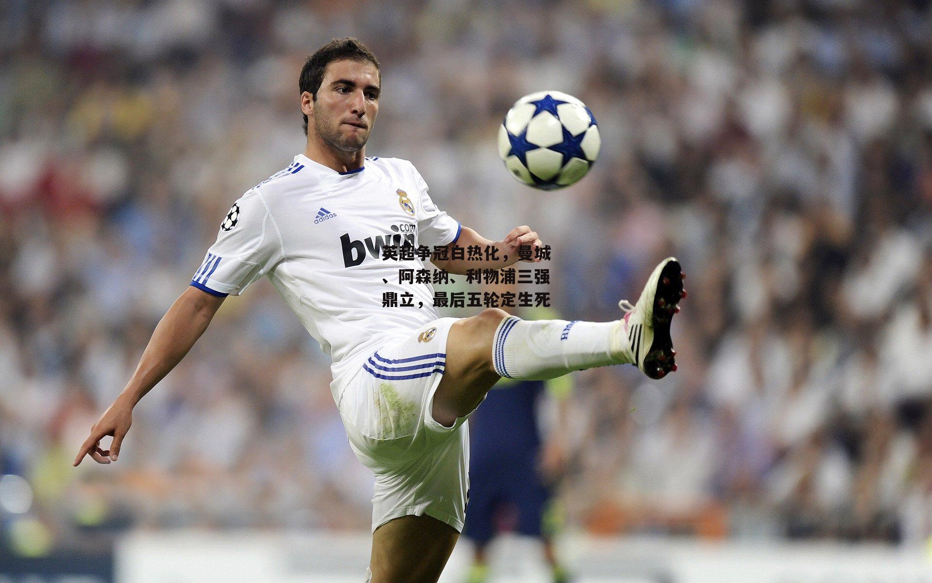 英超争冠白热化，曼城、阿森纳、利物浦三强鼎立，最后五轮定生死