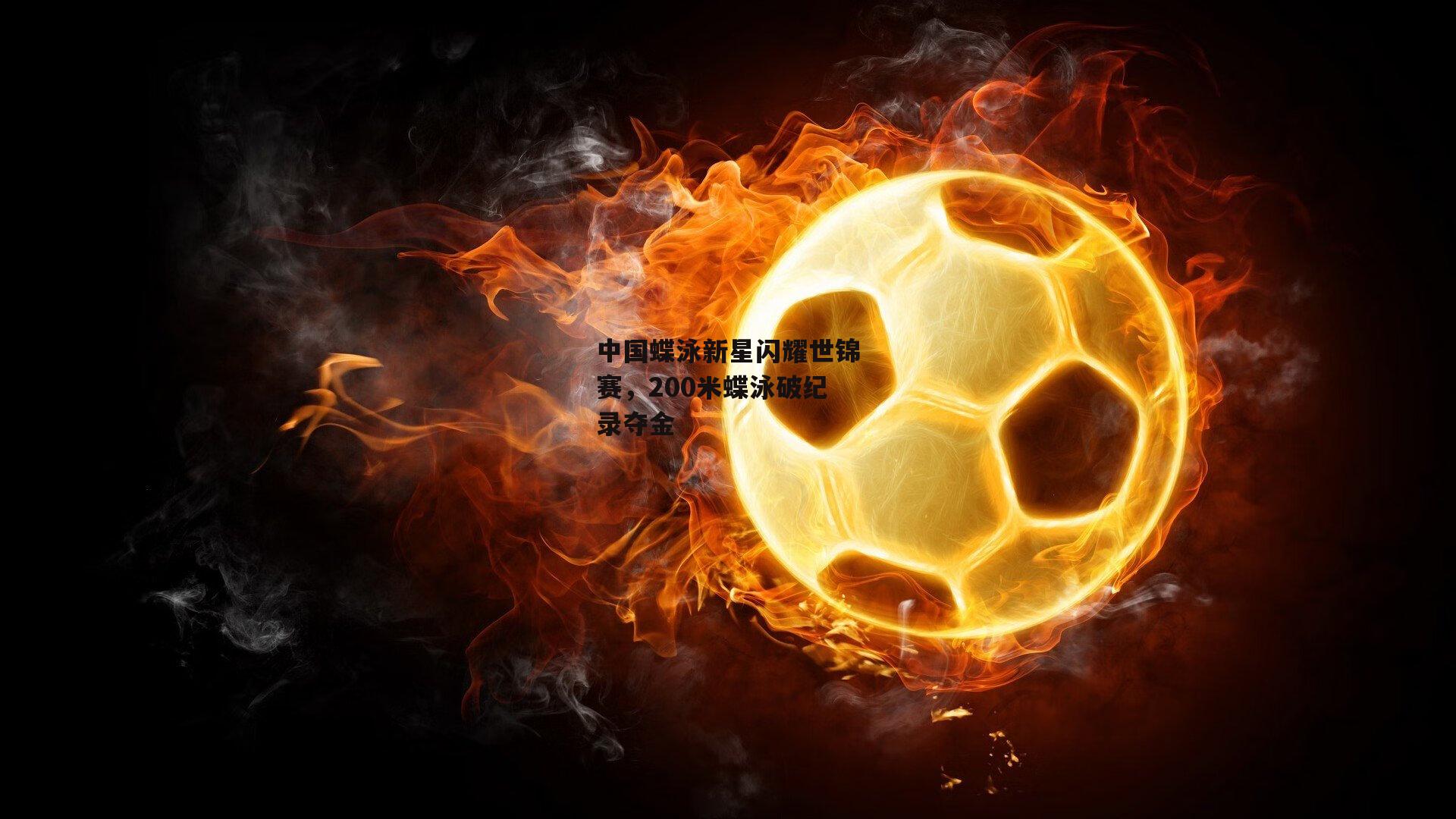 中国蝶泳新星闪耀世锦赛，200米蝶泳破纪录夺金_米兰集团