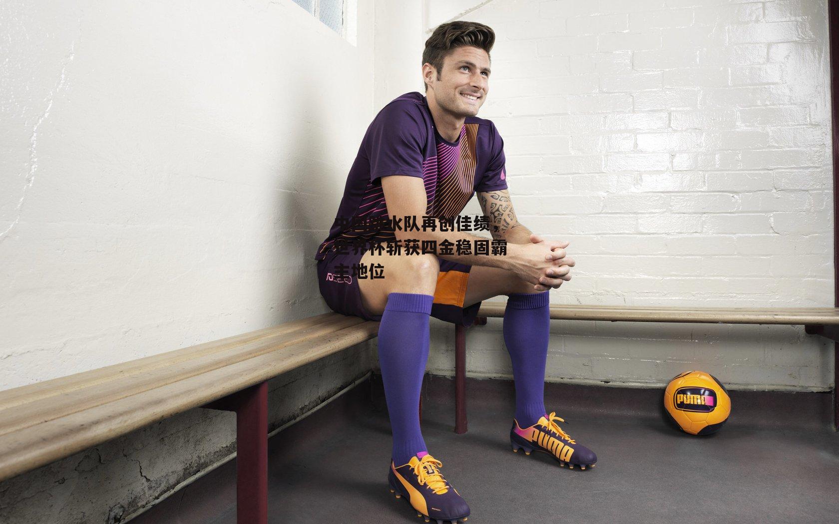 中国跳水队再创佳绩,世界杯斩获四金稳固霸主地位